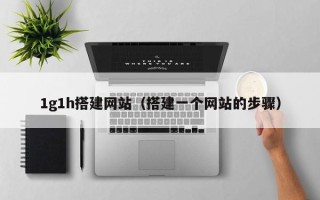 内江1g1h搭建网站（搭建一个网站的步骤）