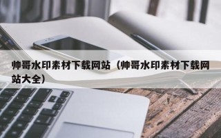 内江帅哥水印素材下载网站（帅哥水印素材下载网站大全）