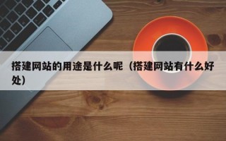 内江搭建网站的用途是什么呢（搭建网站有什么好处）