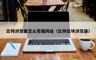 内江比特浏览器怎么搭建网站（比特区块浏览器）