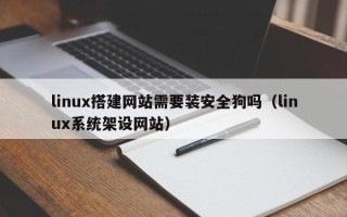 内江linux搭建网站需要装安全狗吗（linux系统架设网站）