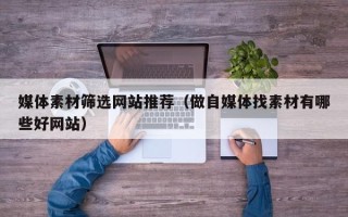 内江媒体素材筛选网站推荐（做自媒体找素材有哪些好网站）