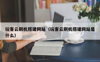 内江玩客云刷机搭建网站（玩客云刷机搭建网站是什么）