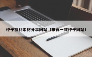 内江种子福利素材分享网站（推荐一款种子网站）