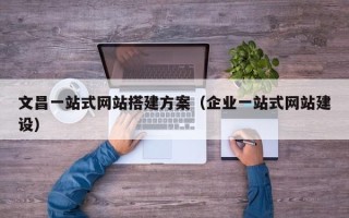 内江文昌一站式网站搭建方案（企业一站式网站建设）