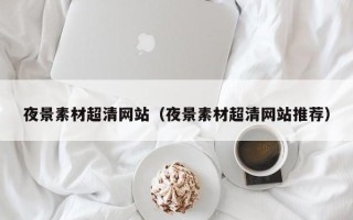 内江夜景素材超清网站（夜景素材超清网站推荐）