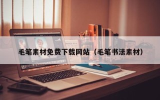 内江毛笔素材免费下载网站（毛笔书法素材）
