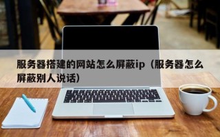 内江服务器搭建的网站怎么屏蔽ip（服务器怎么屏蔽别人说话）