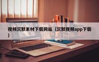 内江视频沉默素材下载网站（沉默视频app下载）