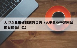 内江大型企业搭建网站的目的（大型企业搭建网站的目的是什么）