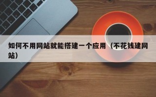 内江如何不用网站就能搭建一个应用（不花钱建网站）