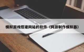 内江模拟游戏搭建网站的软件（网游制作模拟器）