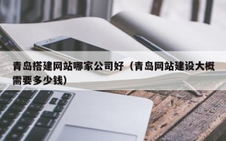内江青岛搭建网站哪家公司好（青岛网站建设大概需要多少钱）